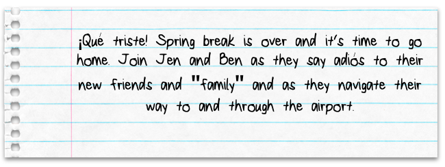 ÃÆÃâ?Ãâ? âÂ?â¢ÃÆÃ¢Â? Ã¢ÃÂ?ââ??Â¢ÃÆÃâ?Ãâ?ÃÂ¢ÃÆÃ¢Â?Å¡Ãâ?ÃÂ?̢̮Â?¦Ãâ?ÃÂ¡ÃÆÃâ?Ãâ? âÂ?â¢ÃÆÃ¢Ãâ?ÃÂ?Ãâ?¦ÃÂ¡ÃÆÃâ?âÃÂ?Ã
Â¡ÃÆÃ¢Â?Å¡Ãâ?á QuÃÆÃâ?Ãâ? âÂ?â¢ÃÆÃ¢Â? Ã¢ÃÂ?ââ??Â¢ÃÆÃâ?âÃÂ?ÃÂ ÃÆÃ¢Ãâ?ÃÂ?ââÂ?Â?ÃÂ¢ÃÆÃâ?Ãâ? âÂ?â¢ÃÆÃ¢Ãâ?ÃÂ?Ãâ?¦ÃÂ¡ÃÆÃâ?âÃÂ?Ã
Â¡ÃÆÃ¢Â?Å¡Ãâ?é triste! Spring break is over and its time to go home. Join Jen and Ben as they say adiÃÆÃâ?Ãâ? âÂ?â¢ÃÆÃ¢Â? Ã¢ÃÂ?ââ??Â¢ÃÆÃâ?âÃÂ?ÃÂ ÃÆÃ¢Ãâ?ÃÂ?ââÂ?Â?ÃÂ¢ÃÆÃâ?Ãâ? âÂ?â¢ÃÆÃ¢Ãâ?ÃÂ?Ãâ?¦ÃÂ¡ÃÆÃâ?âÃÂ?Ã
Â¡ÃÆÃ¢Â?Å¡Ãâ?ós to their new friends and family and as they navigate their way to and through the airport.